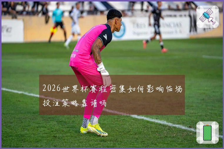 2026世界杯赛程密集如何影响临场投注策略靠谱吗
