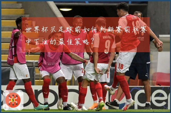 世界杯买足球前如何判断赛前和赛中下注的最佳策略？