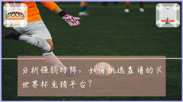 分析强弱对阵，如何挑选靠谱的买世界杯竞猜平台？