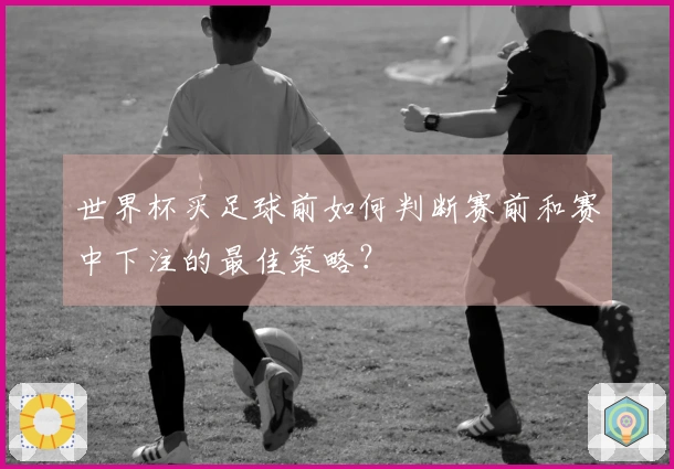 世界杯买足球前如何判断赛前和赛中下注的最佳策略？