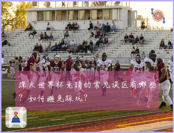 烽火世界杯竞猜的常见误区有哪些？如何避免踩坑？