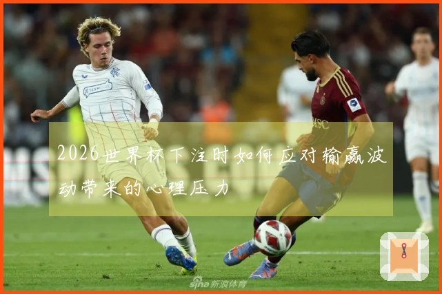 2026世界杯下注时如何应对输赢波动带来的心理压力