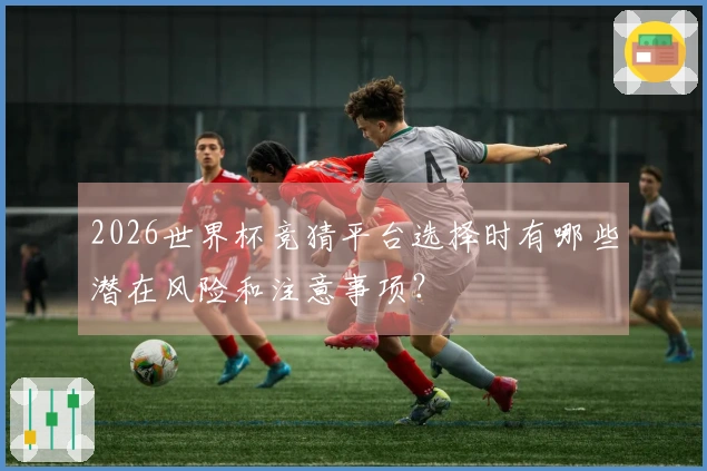 2026世界杯竞猜平台选择时有哪些潜在风险和注意事项？